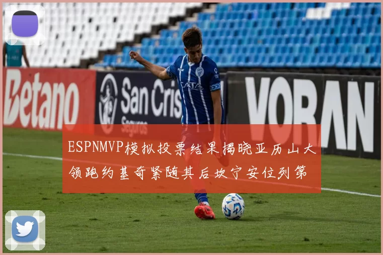 ESPNMVP模拟投票结果揭晓亚历山大领跑约基奇紧随其后坎宁安位列第三