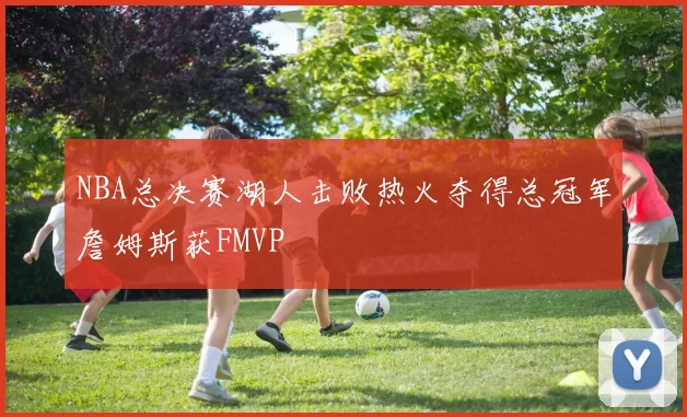 NBA总决赛湖人击败热火夺得总冠军詹姆斯获FMVP